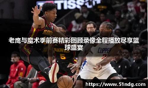 ng28南宫老鹰与魔术季前赛精彩回顾录像全程播放尽享篮球盛宴